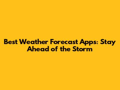 Best Weather Forecast Apps: Stay Ahead of the Storm