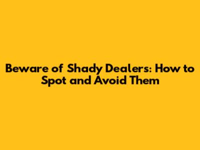 Beware of Shady Dealers: How to Spot and Avoid Them