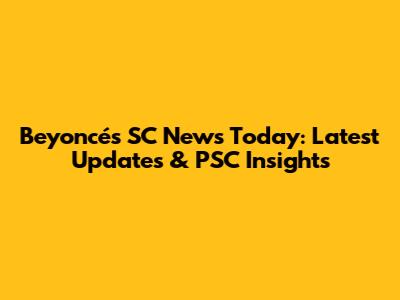 Beyoncé's SC News Today: Latest Updates & PSC Insights