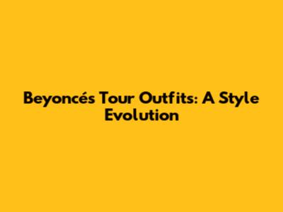 Beyoncé's Tour Outfits: A Style Evolution