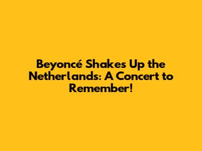 Beyoncé Shakes Up the Netherlands: A Concert to Remember!