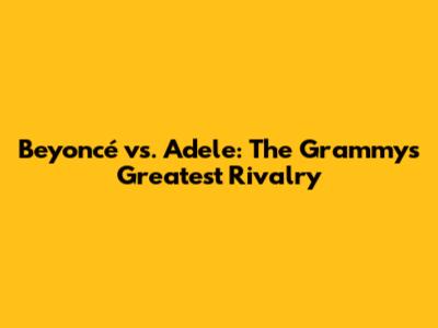 Beyoncé vs. Adele: The Grammy's Greatest Rivalry