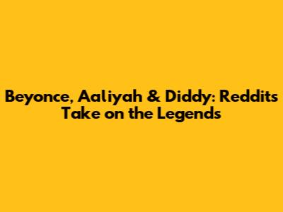 Beyonce, Aaliyah & Diddy: Reddit's Take on the Legends