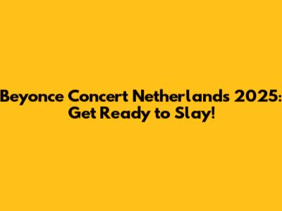 Beyonce Concert Netherlands 2025: Get Ready to Slay!