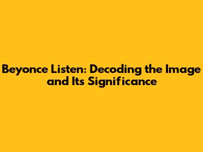 Beyonce Listen: Decoding the Image and Its Significance