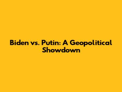 Biden vs. Putin: A Geopolitical Showdown