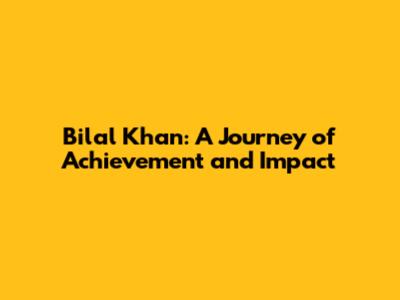 Bilal Khan: A Journey of Achievement and Impact