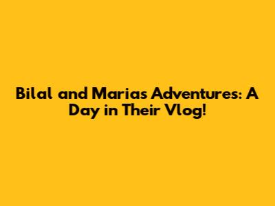 Bilal and Maria's Adventures: A Day in Their Vlog!