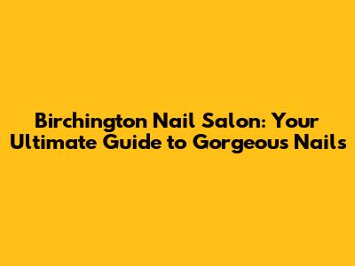Birchington Nail Salon: Your Ultimate Guide to Gorgeous Nails