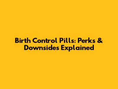 Birth Control Pills: Perks & Downsides Explained