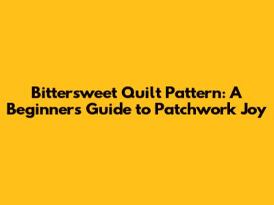 Bittersweet Quilt Pattern: A Beginner's Guide to Patchwork Joy