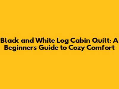 Black and White Log Cabin Quilt: A Beginner's Guide to Cozy Comfort