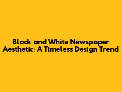 Black and White Newspaper Aesthetic: A Timeless Design Trend