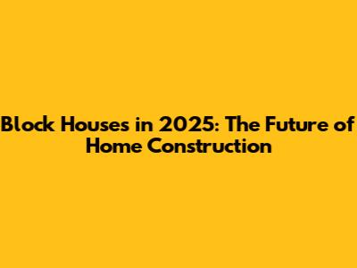 Block Houses in 2025: The Future of Home Construction