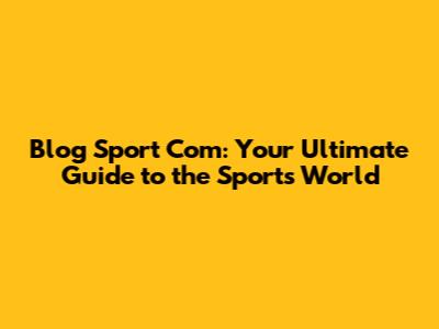 Blog Sport Com: Your Ultimate Guide to the Sports World