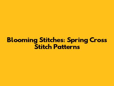 Blooming Stitches: Spring Cross Stitch Patterns