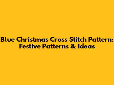 Blue Christmas Cross Stitch Pattern: Festive Patterns & Ideas