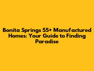 Bonita Springs 55+ Manufactured Homes: Your Guide to Finding Paradise