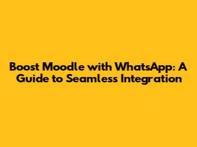 Boost Moodle with WhatsApp: A Guide to Seamless Integration