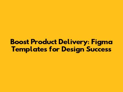 Boost Product Delivery: Figma Templates for Design Success