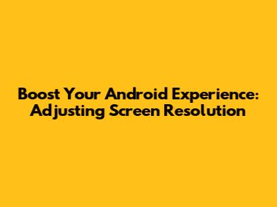 Boost Your Android Experience: Adjusting Screen Resolution