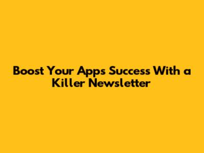 Boost Your App's Success With a Killer Newsletter