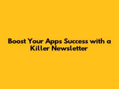 Boost Your App's Success with a Killer Newsletter