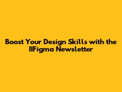 Boost Your Design Skills with the IIFigma Newsletter