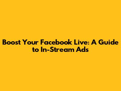 Boost Your Facebook Live: A Guide to In-Stream Ads