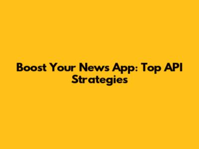 Boost Your News App: Top API Strategies