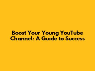 Boost Your Young YouTube Channel: A Guide to Success