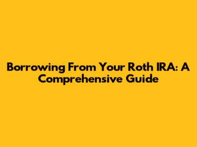 Borrowing From Your Roth IRA: A Comprehensive Guide