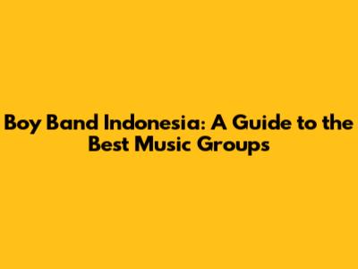 Boy Band Indonesia: A Guide to the Best Music Groups