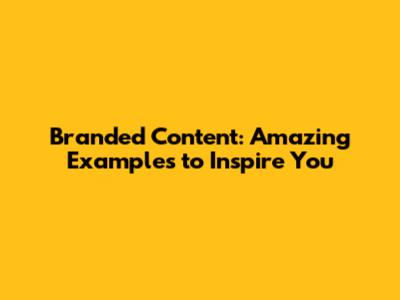 Branded Content: Amazing Examples to Inspire You