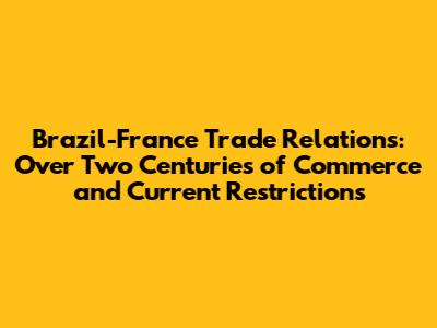 Brazil-France Trade Relations: Over Two Centuries of Commerce and Current Restrictions