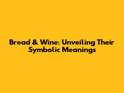 Bread & Wine: Unveiling Their Symbolic Meanings
