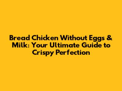 Bread Chicken Without Eggs & Milk: Your Ultimate Guide to Crispy Perfection