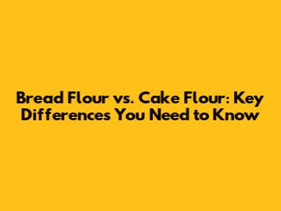 Bread Flour vs. Cake Flour: Key Differences You Need to Know