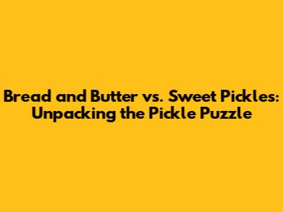 Bread and Butter vs. Sweet Pickles: Unpacking the Pickle Puzzle