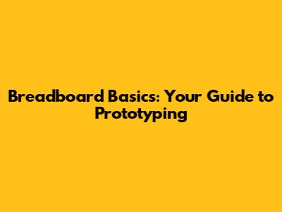 Breadboard Basics: Your Guide to Prototyping