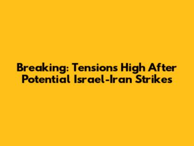 Breaking: Tensions High After Potential Israel-Iran Strikes