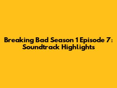 Breaking Bad Season 1 Episode 7: Soundtrack Highlights