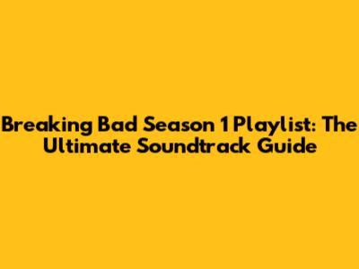 Breaking Bad Season 1 Playlist: The Ultimate Soundtrack Guide
