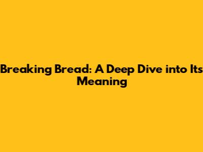 Breaking Bread: A Deep Dive into Its Meaning