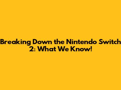 Breaking Down the Nintendo Switch 2: What We Know!