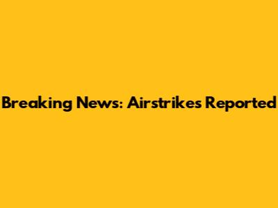 Breaking News: Airstrikes Reported