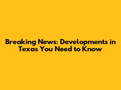 Breaking News: Developments in Texas You Need to Know