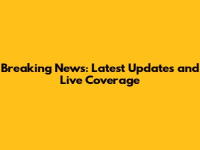 Breaking News: Latest Updates and Live Coverage
