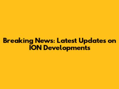 Breaking News: Latest Updates on ION Developments