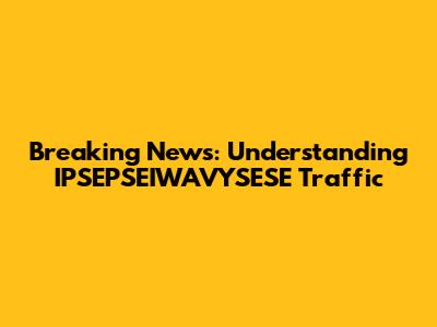 Breaking News: Understanding IPSEPSEIWAVYSESE Traffic